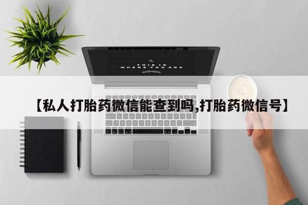 私人卖流产药的联系方式【私人打胎药微信能查到吗,打胎药微信号】