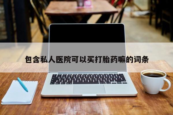 私人卖流产药的联系方式包含私人医院可以买打胎药嘛的词条
