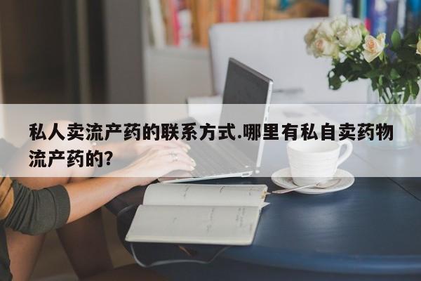 私人卖流产药的联系方式.哪里有私自卖药物流产药的？