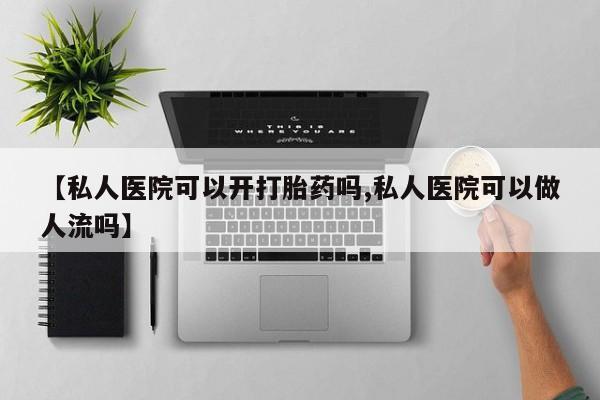 私人卖流产药的联系方式【私人医院可以开打胎药吗,私人医院可以做人流吗】