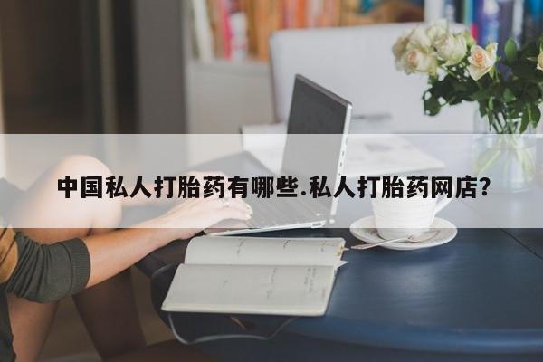 私人卖流产药的联系方式中国私人打胎药有哪些.私人打胎药网店？