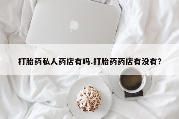 私人卖流产药的联系方式打胎药私人药店有吗.打胎药药店有没有？