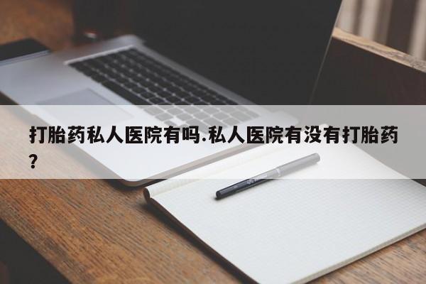 私人卖流产药的联系方式打胎药私人医院有吗.私人医院有没有打胎药？