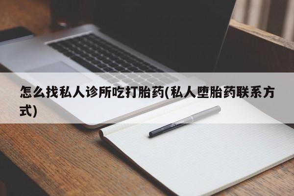 私人卖流产药的联系方式怎么找私人诊所吃打胎药(私人堕胎药联系方式)