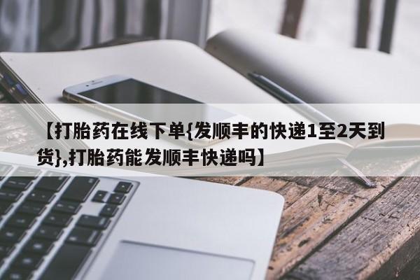 私人卖流产药的联系方式【打胎药在线下单{发顺丰的快递1至2天到货},打胎药能发顺丰快递吗】