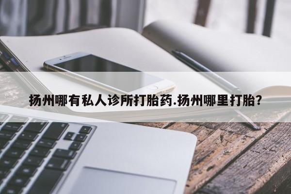 私人卖流产药的联系方式扬州哪有私人诊所打胎药.扬州哪里打胎？