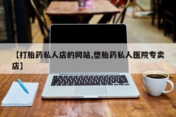 私人卖流产药的联系方式【打胎药私人店的网站,堕胎药私人医院专卖店】