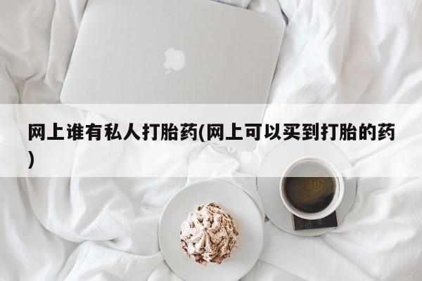 私人卖流产药的联系方式网上谁有私人打胎药(网上可以买到打胎的药)