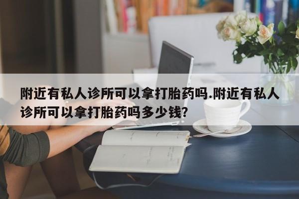 私人卖流产药的联系方式附近有私人诊所可以拿打胎药吗.附近有私人诊所可以拿打胎药吗多少钱？