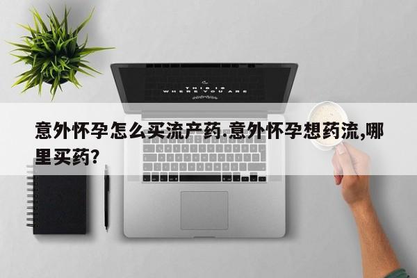私人卖流产药的联系方式意外怀孕怎么买流产药.意外怀孕想药流,哪里买药？