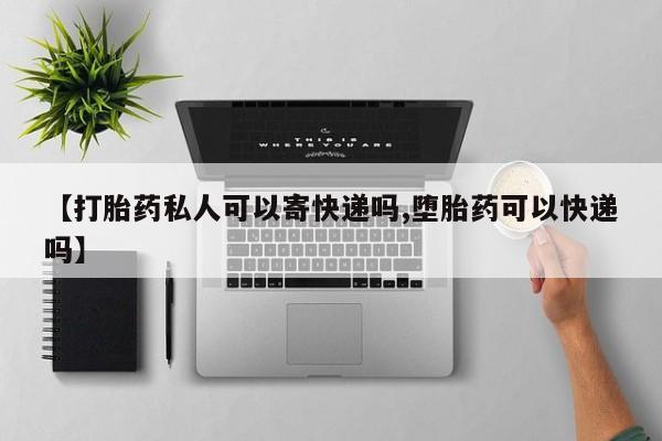 私人卖流产药的联系方式【打胎药私人可以寄快递吗,堕胎药可以快递吗】