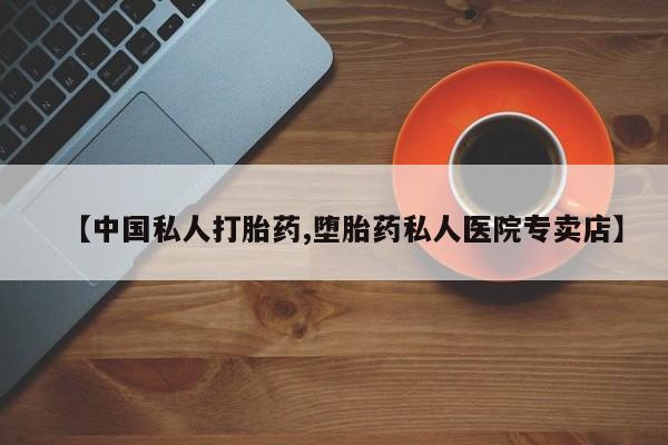 私人卖流产药的联系方式【中国私人打胎药,堕胎药私人医院专卖店】