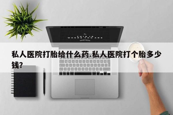私人卖流产药的联系方式私人医院打胎给什么药.私人医院打个胎多少钱？