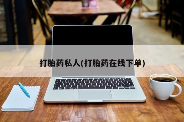 私人卖流产药的联系方式打胎药私人(打胎药在线下单)