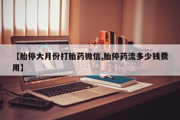 私人卖流产药的联系方式【胎停大月份打胎药微信,胎停药流多少钱费用】