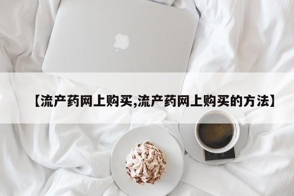 私人卖流产药的联系方式【流产药网上购买,流产药网上购买的方法】