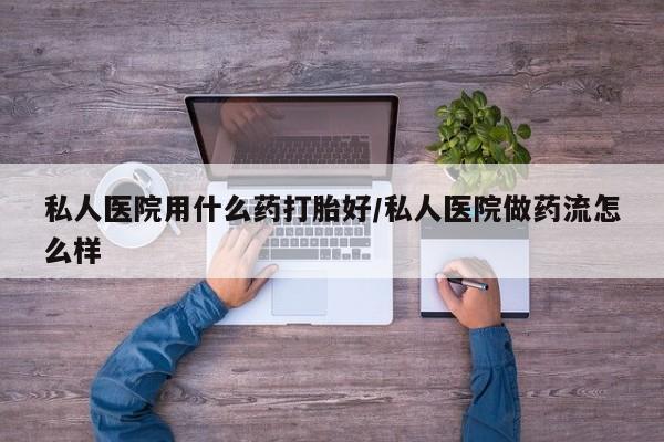 私人卖流产药的联系方式私人医院用什么药打胎好/私人医院做药流怎么样