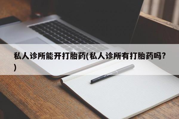 私人卖流产药的联系方式私人诊所能开打胎药(私人诊所有打胎药吗?)