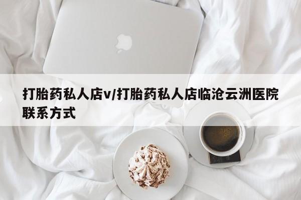 私人卖流产药的联系方式打胎药私人店v/打胎药私人店临沧云洲医院联系方式