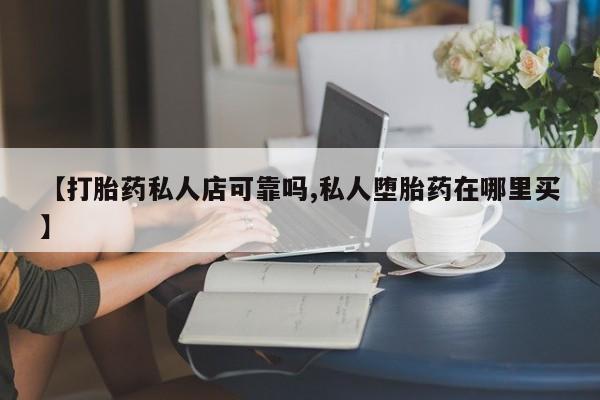 私人卖流产药的联系方式【打胎药私人店可靠吗,私人堕胎药在哪里买】