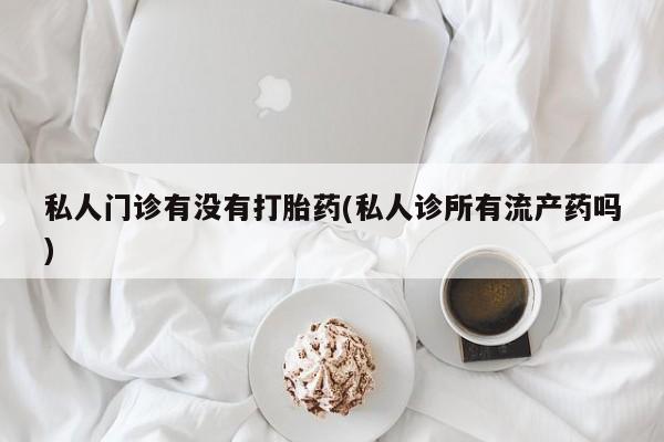 私人卖流产药的联系方式私人门诊有没有打胎药(私人诊所有流产药吗)