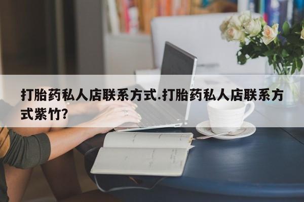 私人卖流产药的联系方式打胎药私人店联系方式.打胎药私人店联系方式紫竹？
