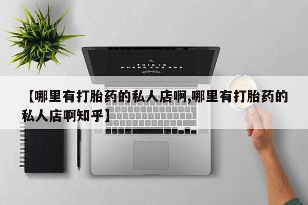 私人卖流产药的联系方式【哪里有打胎药的私人店啊,哪里有打胎药的私人店啊知乎】