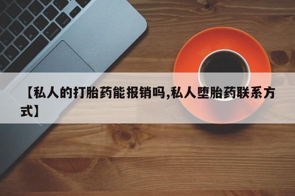 私人卖流产药的联系方式【私人的打胎药能报销吗,私人堕胎药联系方式】