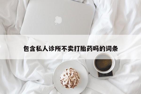 私人卖流产药的联系方式包含私人诊所不卖打胎药吗的词条