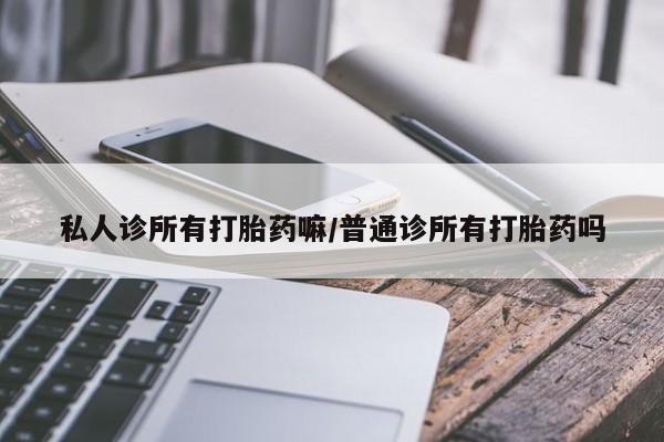 私人卖流产药的联系方式私人诊所有打胎药嘛/普通诊所有打胎药吗