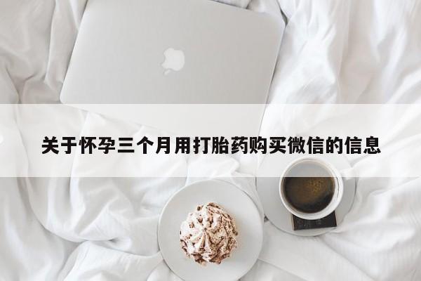 私人卖流产药的联系方式关于怀孕三个月用打胎药购买微信的信息