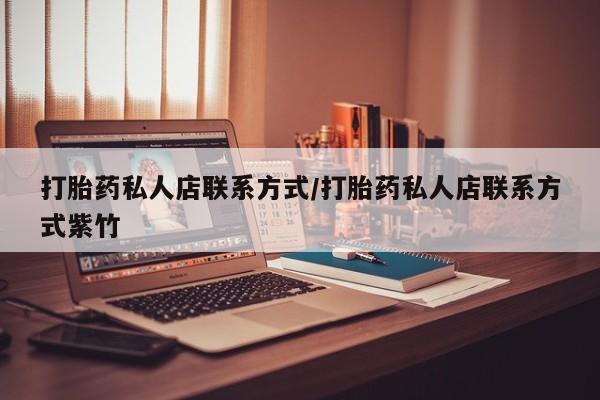 私人卖流产药的联系方式打胎药私人店联系方式/打胎药私人店联系方式紫竹