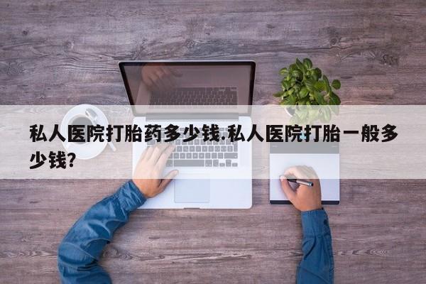 私人卖流产药的联系方式私人医院打胎药多少钱.私人医院打胎一般多少钱？