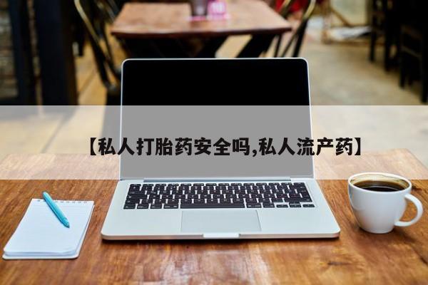 私人卖流产药的联系方式【私人打胎药安全吗,私人流产药】
