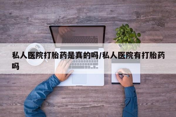 私人卖流产药的联系方式私人医院打胎药是真的吗/私人医院有打胎药吗