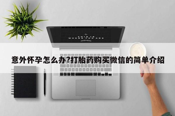 私人卖流产药的联系方式意外怀孕怎么办?打胎药购买微信的简单介绍