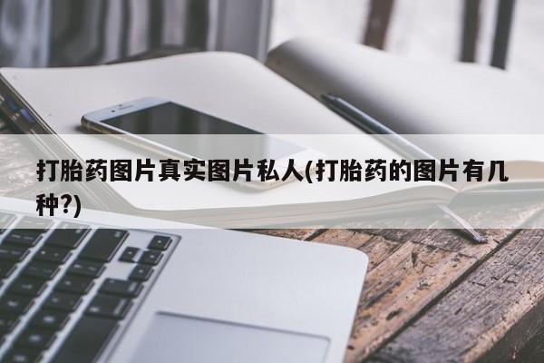 私人卖流产药的联系方式打胎药图片真实图片私人(打胎药的图片有几种?)