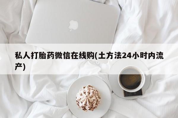 私人卖流产药的联系方式私人打胎药微信在线购(土方法24小时内流产)