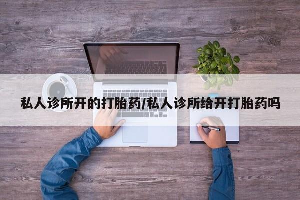 私人卖流产药的联系方式私人诊所开的打胎药/私人诊所给开打胎药吗
