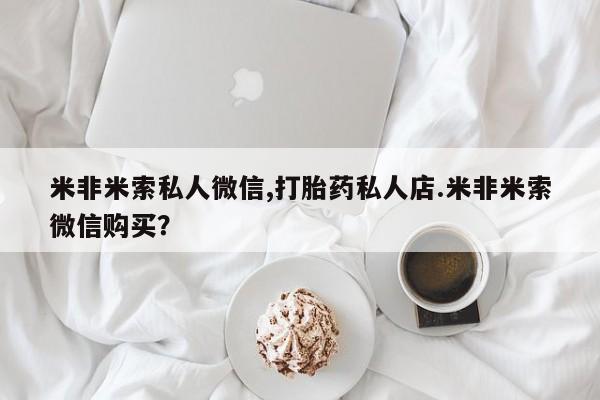 私人卖流产药的联系方式米非米索私人微信,打胎药私人店.米非米索微信购买？