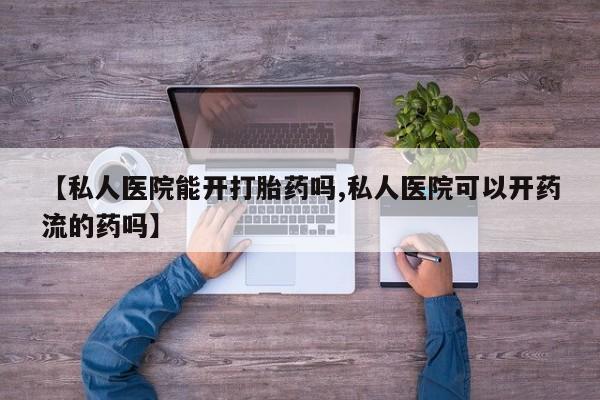 私人卖流产药的联系方式【私人医院能开打胎药吗,私人医院可以开药流的药吗】