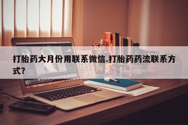 私人卖流产药的联系方式打胎药大月份用联系微信.打胎药药流联系方式？