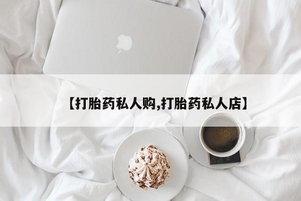私人卖流产药的联系方式【打胎药私人购,打胎药私人店】