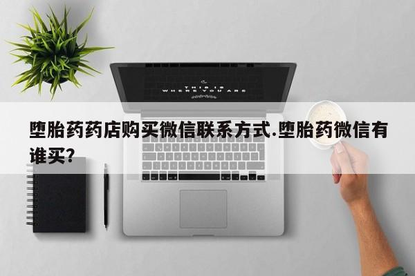 私人卖流产药的联系方式堕胎药药店购买微信联系方式.堕胎药微信有谁买？