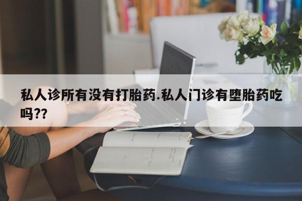 私人卖流产药的联系方式私人诊所有没有打胎药.私人门诊有堕胎药吃吗?？