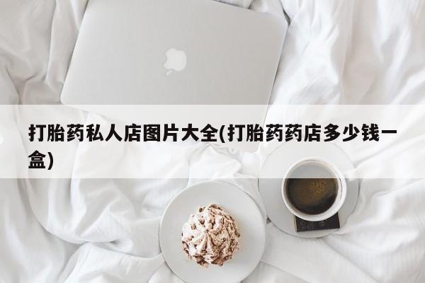 私人卖流产药的联系方式打胎药私人店图片大全(打胎药药店多少钱一盒)