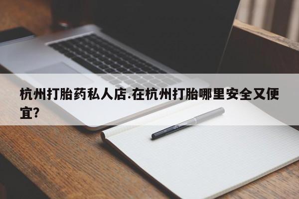 私人卖流产药的联系方式杭州打胎药私人店.在杭州打胎哪里安全又便宜？