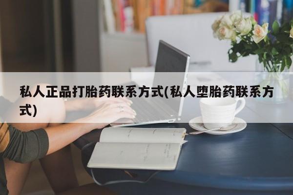 私人卖流产药的联系方式私人正品打胎药联系方式(私人堕胎药联系方式)
